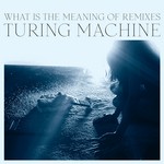 cover: Turing Machine - What Is The Meaning Of Remixes