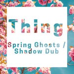 cover: Thing - Spring Ghosts/Shadow Dub