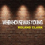 cover: Roland Clark - When House Was Young