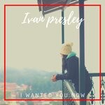 cover: Ivan Presley - I Wanted You Now