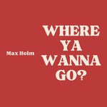 cover: Max Holm - Where Ya Wanna Go?