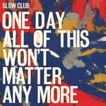 cover: Slow Club - One Day All Of This Won't Matter Anymore