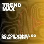 cover: Trend Max - Do You Wanna Go Grab Coffee?