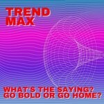 cover: Trend Max - What's The Saying? Go Bold Or Go Home?